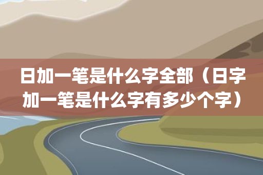日加一笔是什么字全部（日字加一笔是什么字有多少个字）