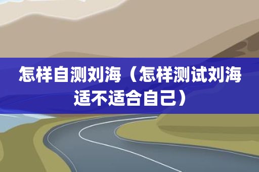 怎样自测刘海（怎样测试刘海适不适合自己）