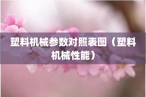塑料机械参数对照表图（塑料机械性能）