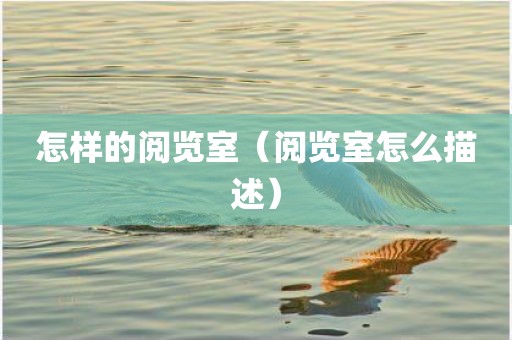 怎样的阅览室（阅览室怎么描述）