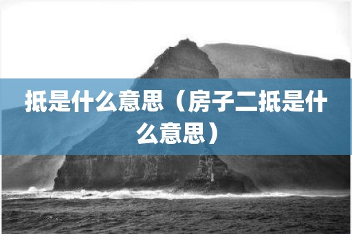 抵是什么意思（房子二抵是什么意思）