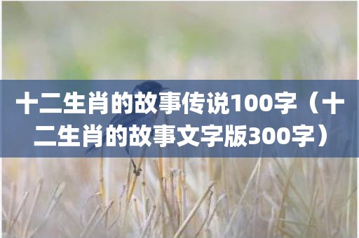 十二生肖的故事传说100字（十二生肖的故事文字版300字）