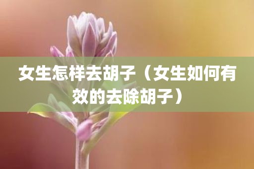 女生怎样去胡子（女生如何有效的去除胡子）
