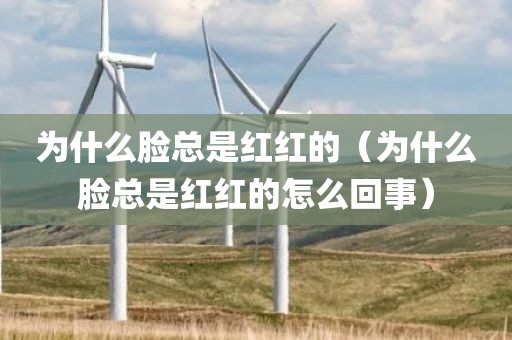 为什么脸总是红红的（为什么脸总是红红的怎么回事）