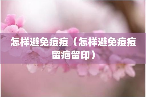 怎样避免痘痘（怎样避免痘痘留疤留印）