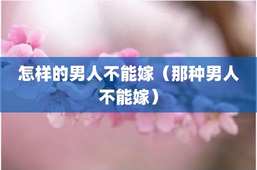 怎样的男人不能嫁（那种男人不能嫁）