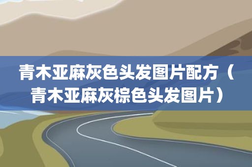 青木亚麻灰色头发图片配方（青木亚麻灰棕色头发图片）