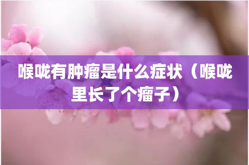 喉咙有肿瘤是什么症状（喉咙里长了个瘤子）
