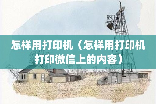 怎样用打印机（怎样用打印机打印微信上的内容）
