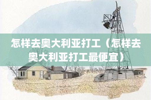 怎样去奥大利亚打工（怎样去奥大利亚打工最便宜）