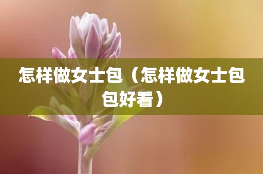 怎样做女士包（怎样做女士包包好看）
