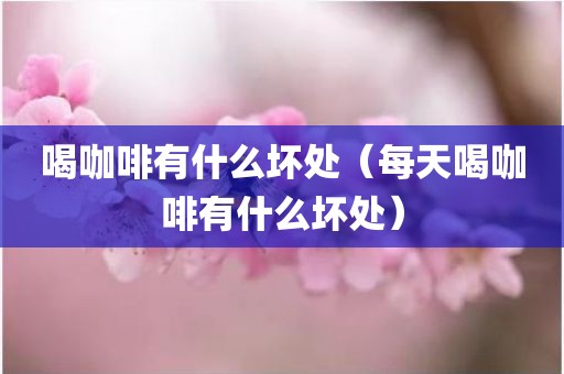 喝咖啡有什么坏处（每天喝咖啡有什么坏处）