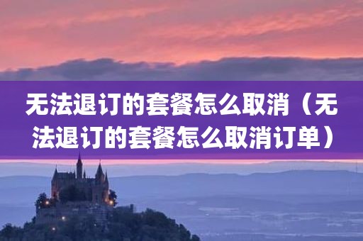 无法退订的套餐怎么取消（无法退订的套餐怎么取消订单）