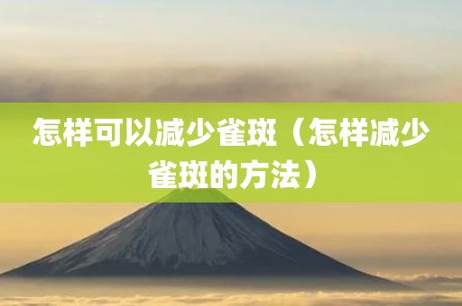 怎样可以减少雀斑（怎样减少雀斑的方法）