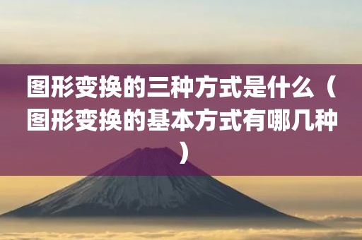 图形变换的三种方式是什么（图形变换的基本方式有哪几种）