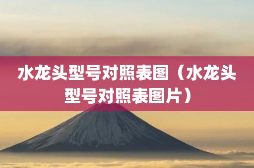 水龙头型号对照表图(水龙头型号对照表图片) 水龙头型号对照表图(水龙头型号对照表图片)