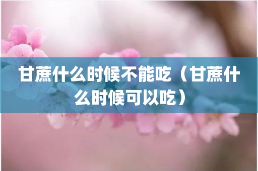甘蔗什么时候不能吃（甘蔗什么时候可以吃）