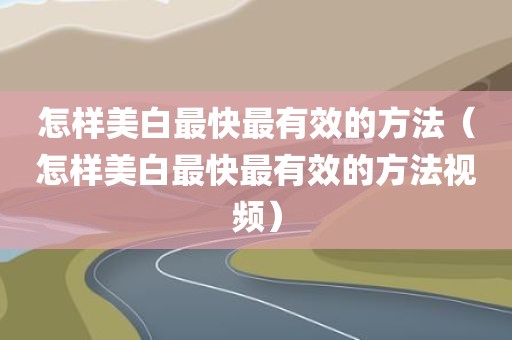 怎样美白最快最有效的方法（怎样美白最快最有效的方法视频）