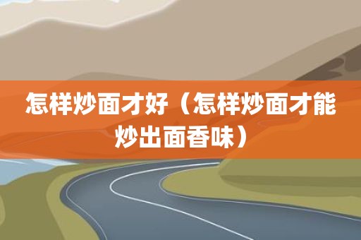 怎样炒面才好（怎样炒面才能炒出面香味）