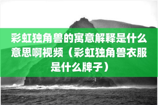 彩虹独角兽的寓意解释是什么意思啊视频（彩虹独角兽衣服是什么牌子）
