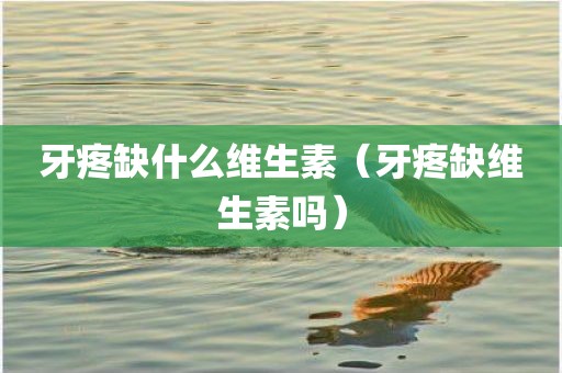 牙疼缺什么维生素（牙疼缺维生素吗）