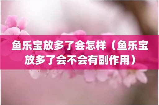 鱼乐宝放多了会怎样（鱼乐宝放多了会不会有副作用）