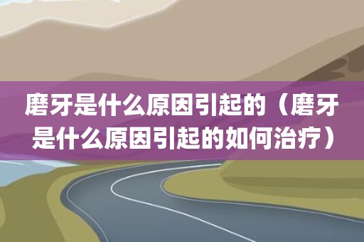 磨牙是什么原因引起的（磨牙是什么原因引起的如何治疗）