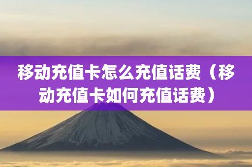 移动充值卡怎么充值话费（移动充值卡如何充值话费）