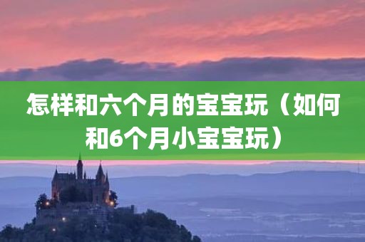 怎样和六个月的宝宝玩（如何和6个月小宝宝玩）