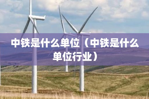中铁是什么单位(中铁是什么单位行业)