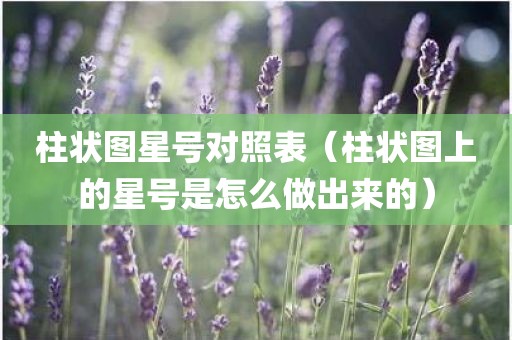 柱状图星号对照表(柱状图上的星号是怎么做出来的)