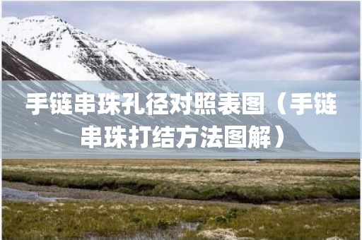 手链串珠孔径对照表图（手链串珠打结方法图解）