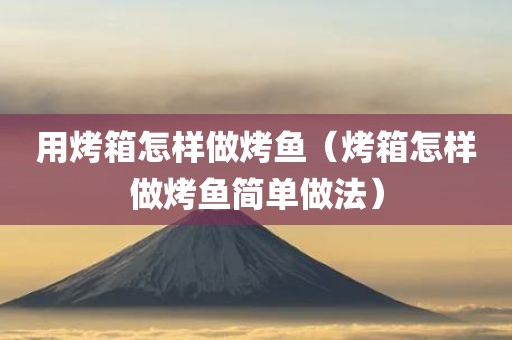 用烤箱怎样做烤鱼（烤箱怎样做烤鱼简单做法）