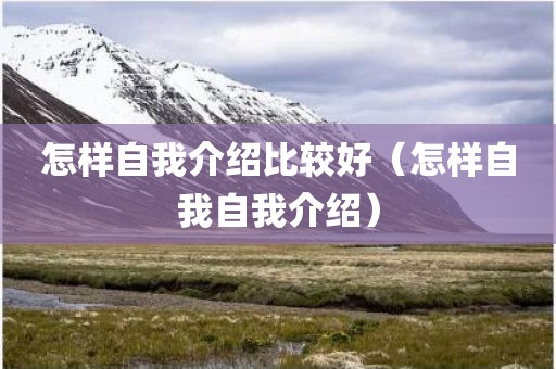 怎样自我介绍比较好（怎样自我自我介绍）