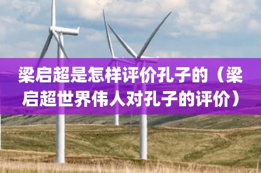 梁启超是怎样评价孔子的（梁启超世界伟人对孔子的评价）