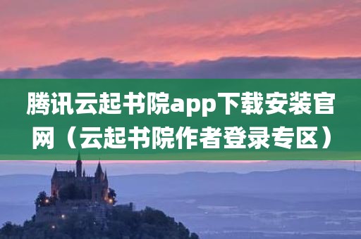 腾讯云起书院app下载安装官网（云起书院作者登录专区）