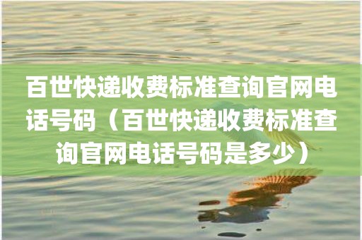 百世快递收费标准查询官网电话号码（百世快递收费标准查询官网电话号码是多少）