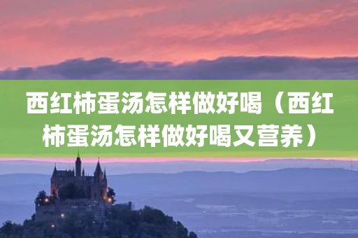 西红柿蛋汤怎样做好喝（西红柿蛋汤怎样做好喝又营养）