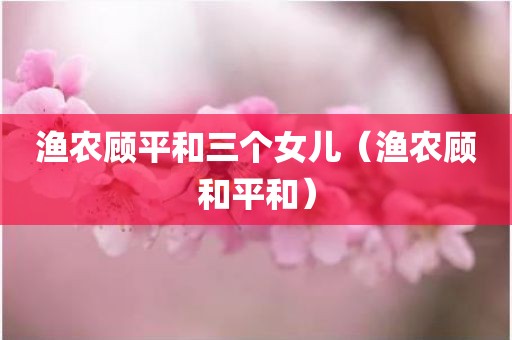 渔农顾平和三个女儿（渔农顾和平和）