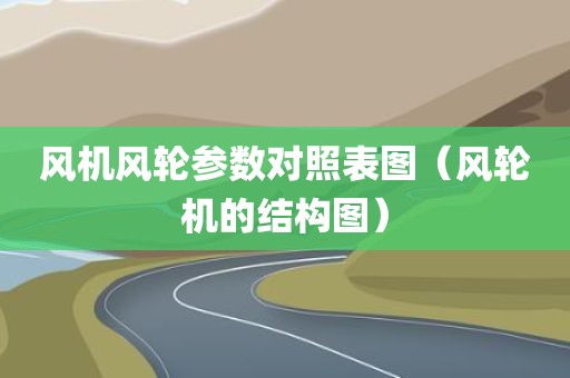 风机风轮参数对照表图（风轮机的结构图）