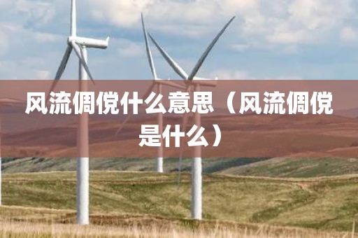 风流倜傥什么意思（风流倜傥是什么）