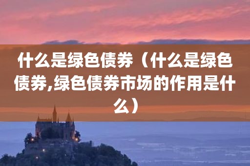 什么是绿色债券（什么是绿色债券,绿色债券市场的作用是什么）