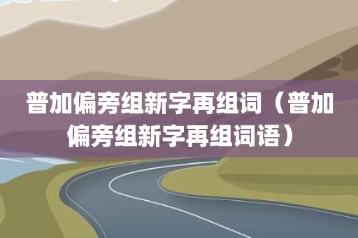 普加偏旁组新字再组词（普加偏旁组新字再组词语）