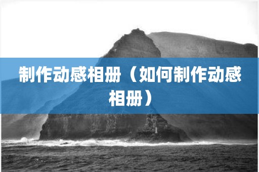 制作动感相册（如何制作动感相册）