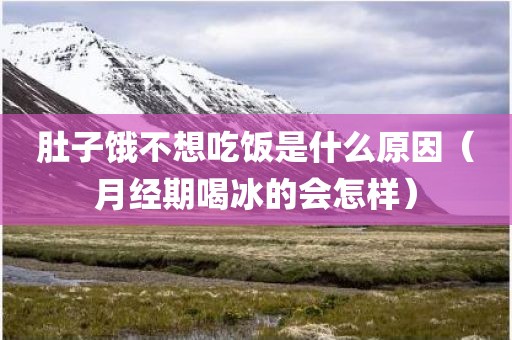 肚子饿不想吃饭是什么原因（月经期喝冰的会怎样）