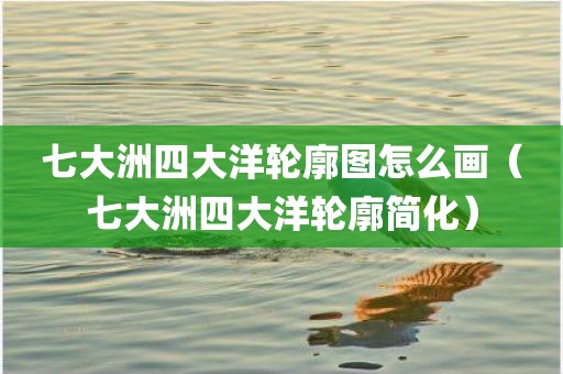 七大洲四大洋轮廓图怎么画（七大洲四大洋轮廓简化）