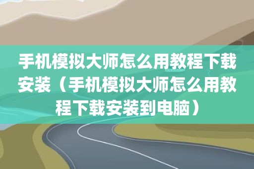 手机模拟大师怎么用教程下载安装（手机模拟大师怎么用教程下载安装到电脑）