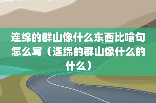 连绵的群山像什么东西比喻句怎么写（连绵的群山像什么的什么）