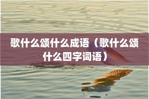 歌什么颂什么成语（歌什么颂什么四字词语）