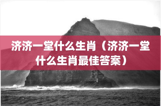 济济一堂什么生肖（济济一堂什么生肖最佳答案）